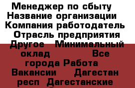 Менеджер по сбыту › Название организации ­ Компания-работодатель › Отрасль предприятия ­ Другое › Минимальный оклад ­ 35 000 - Все города Работа » Вакансии   . Дагестан респ.,Дагестанские Огни г.